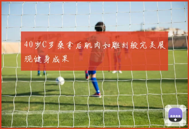 40岁C罗桑拿后肌肉如雕刻般完美展现健身成果