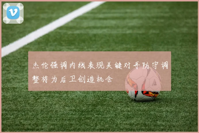 杰伦强调内线表现关键对手防守调整将为后卫创造机会