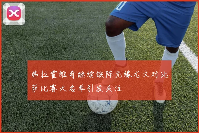 弗拉霍维奇继续缺阵无缘尤文对比萨比赛大名单引发关注
