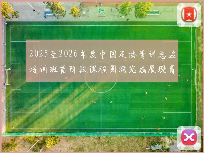 2025至2026年度中国足协青训总监培训班首阶段课程圆满完成展现青训新发展