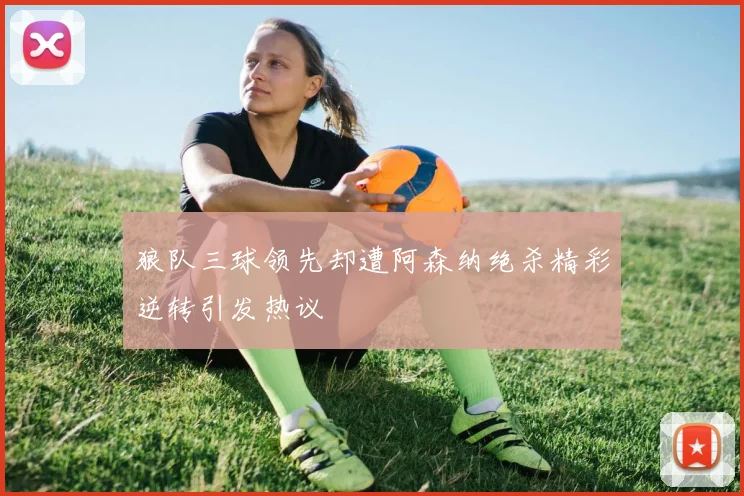 狼队三球领先却遭阿森纳绝杀精彩逆转引发热议