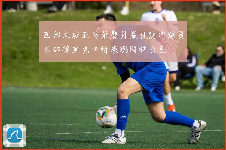 西部文班亚马荣膺月最佳防守球员东部德里克怀特表现同样出色