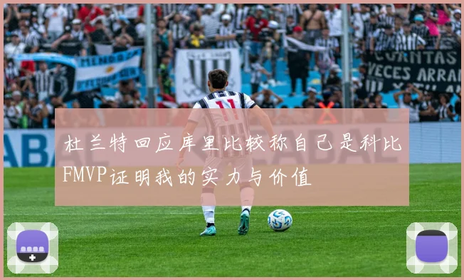 杜兰特回应库里比较称自己是科比FMVP证明我的实力与价值