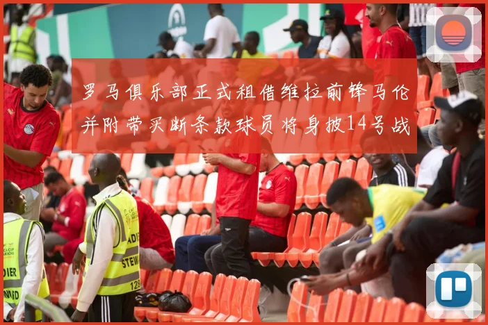 罗马俱乐部正式租借维拉前锋马伦并附带买断条款球员将身披14号战袍