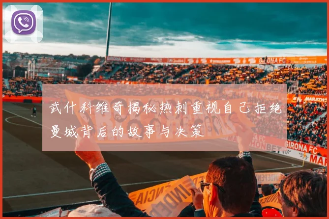 武什科维奇揭秘热刺重视自己拒绝曼城背后的故事与决策