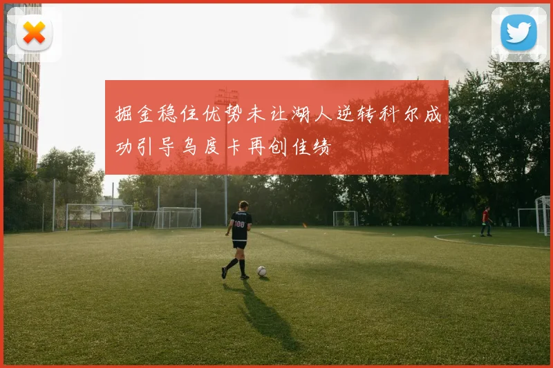 掘金稳住优势未让湖人逆转科尔成功引导乌度卡再创佳绩