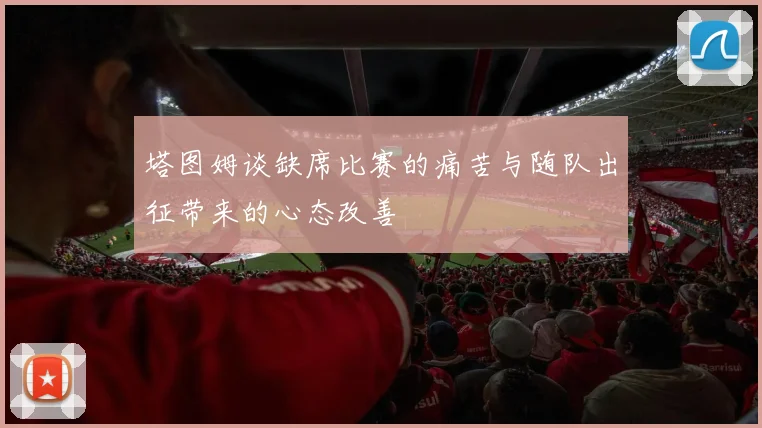 塔图姆谈缺席比赛的痛苦与随队出征带来的心态改善
