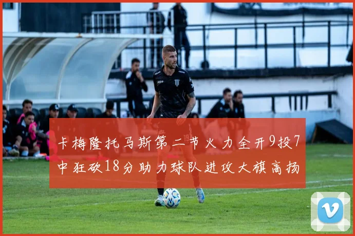 卡梅隆托马斯第二节火力全开9投7中狂砍18分助力球队进攻大旗高扬
