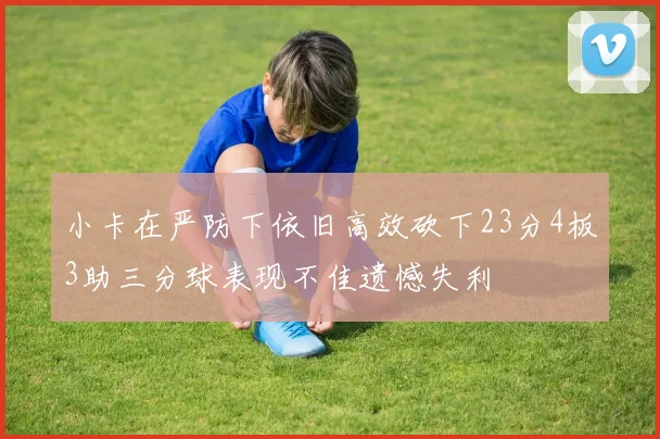 小卡在严防下依旧高效砍下23分4板3助三分球表现不佳遗憾失利