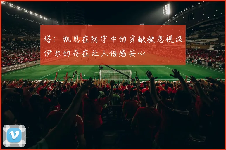 塔：凯恩在防守中的贡献被忽视诺伊尔的存在让人倍感安心
