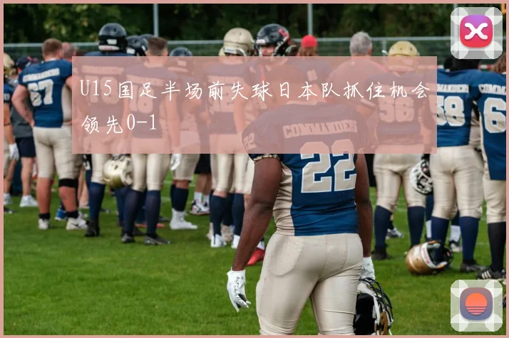 U15国足半场前失球日本队抓住机会领先0-1