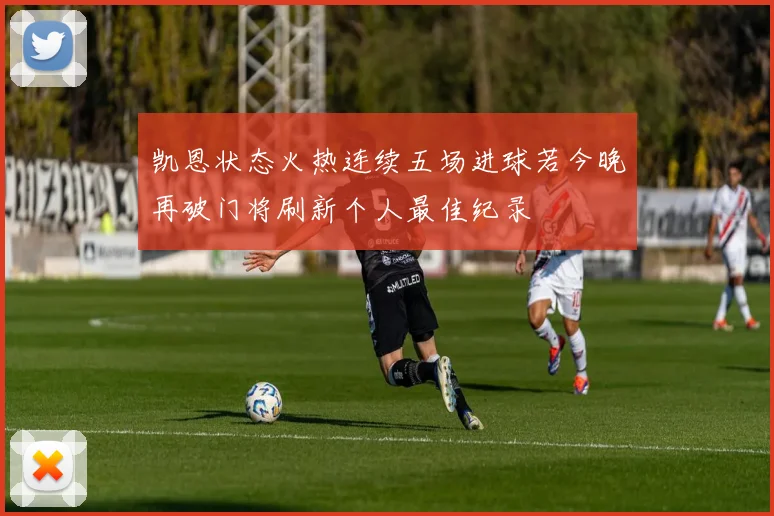 凯恩状态火热连续五场进球若今晚再破门将刷新个人最佳纪录