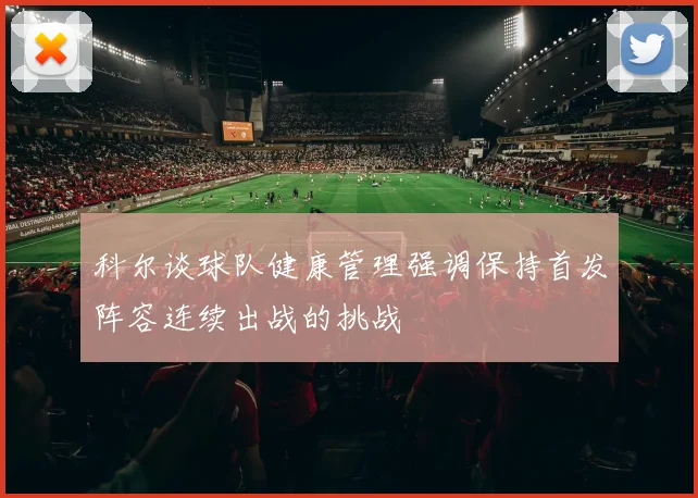 科尔谈球队健康管理强调保持首发阵容连续出战的挑战