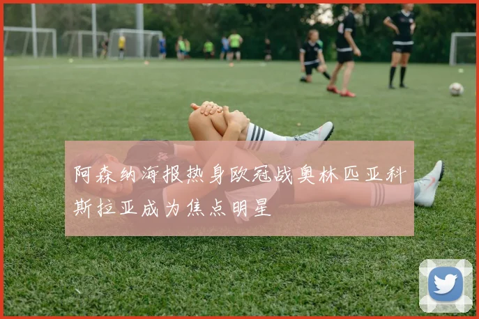 阿森纳海报热身欧冠战奥林匹亚科斯拉亚成为焦点明星