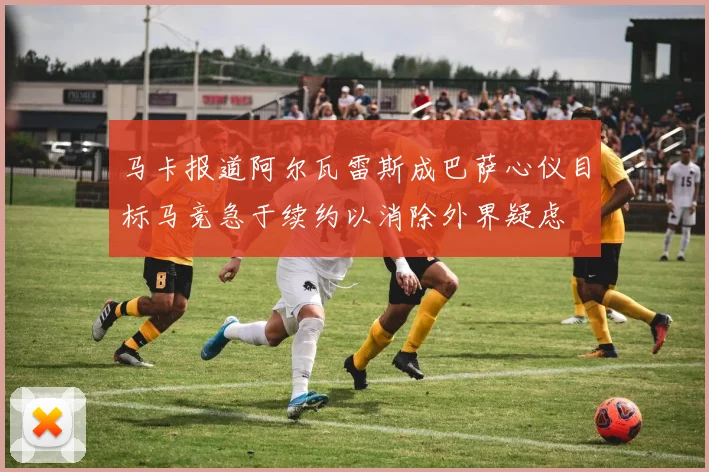 马卡报道阿尔瓦雷斯成巴萨心仪目标马竞急于续约以消除外界疑虑