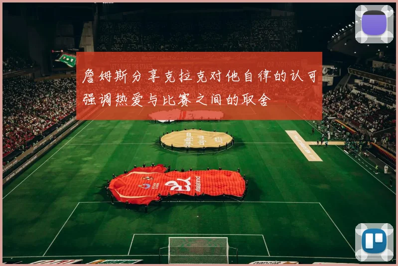 詹姆斯分享克拉克对他自律的认可强调热爱与比赛之间的取舍