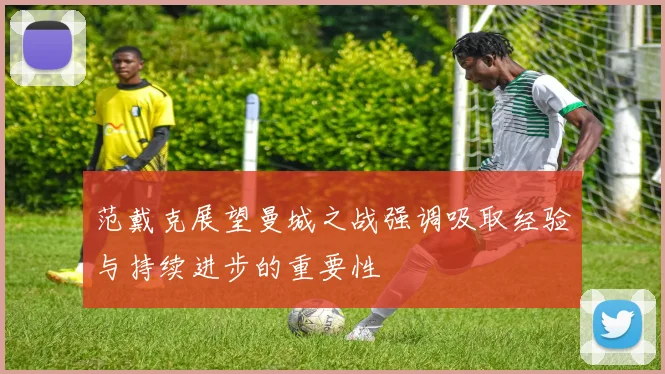范戴克展望曼城之战强调吸取经验与持续进步的重要性
