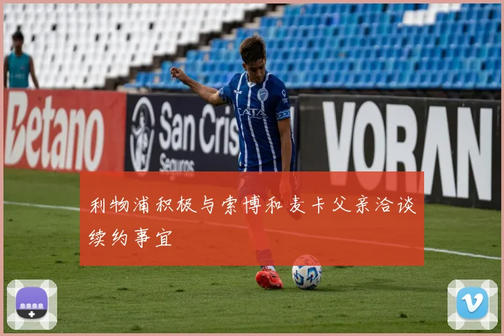 利物浦积极与索博和麦卡父亲洽谈续约事宜
