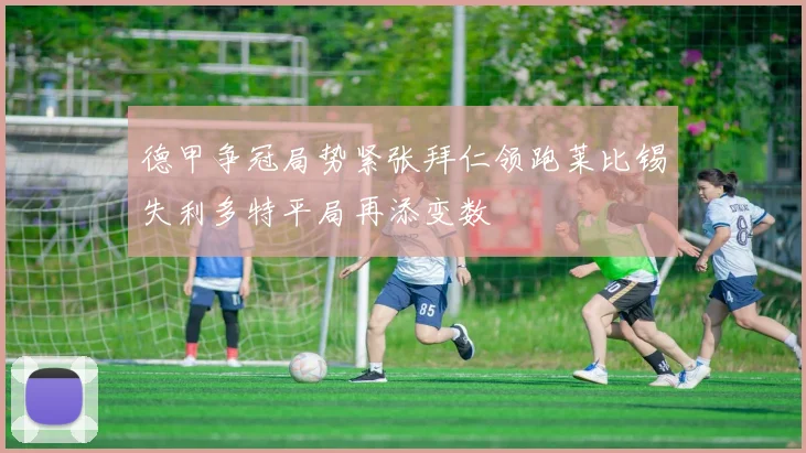 德甲争冠局势紧张拜仁领跑莱比锡失利多特平局再添变数