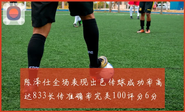 陈泽仕全场表现出色传球成功率高达833长传准确率完美100评分6分