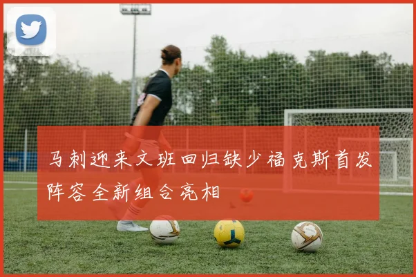 马刺迎来文班回归缺少福克斯首发阵容全新组合亮相