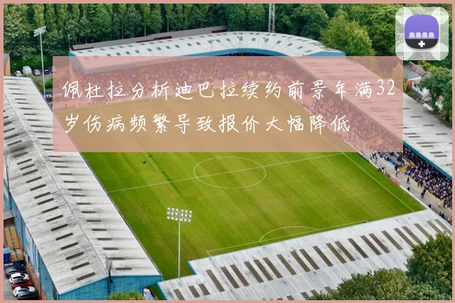 佩杜拉分析迪巴拉续约前景年满32岁伤病频繁导致报价大幅降低