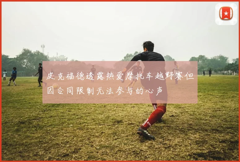 皮克福德透露热爱摩托车越野赛但因合同限制无法参与的心声