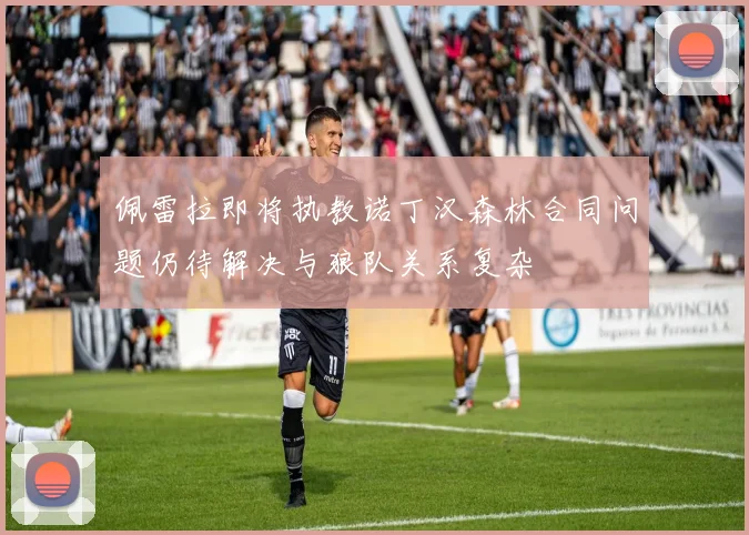 佩雷拉即将执教诺丁汉森林合同问题仍待解决与狼队关系复杂