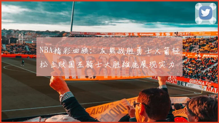 NBA精彩回顾：灰熊战胜勇士火箭轻松击败国王骑士大胜雄鹿展现实力