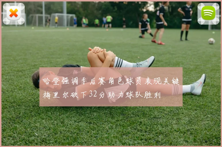 哈登强调季后赛角色球员表现关键梅里尔砍下32分助力球队胜利
