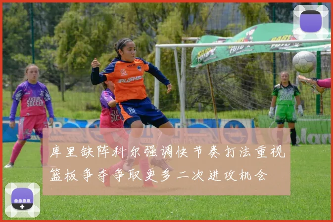 库里缺阵科尔强调快节奏打法重视篮板争夺争取更多二次进攻机会