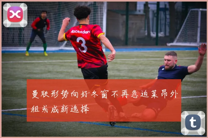曼联形势向好冬窗不再急迫莱昂外租或成新选择