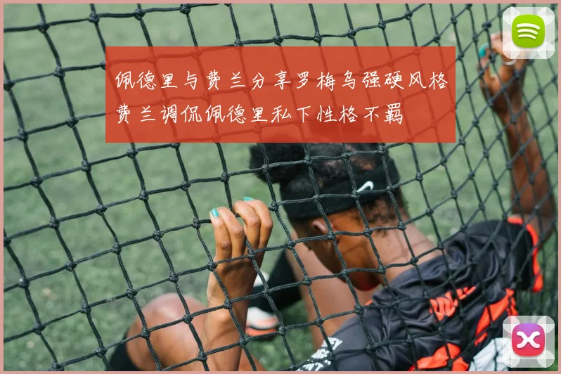 佩德里与费兰分享罗梅乌强硬风格费兰调侃佩德里私下性格不羁