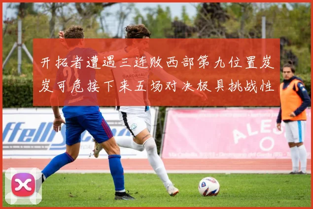 开拓者遭遇三连败西部第九位置岌岌可危接下来五场对决极具挑战性