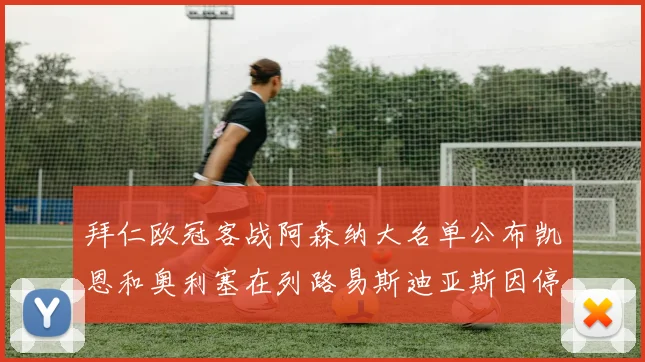 拜仁欧冠客战阿森纳大名单公布凯恩和奥利塞在列路易斯迪亚斯因停赛缺席