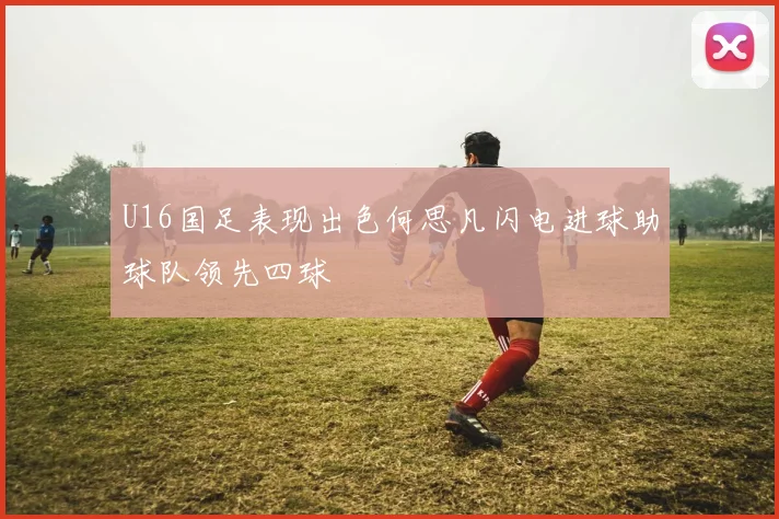 U16国足表现出色何思凡闪电进球助球队领先四球