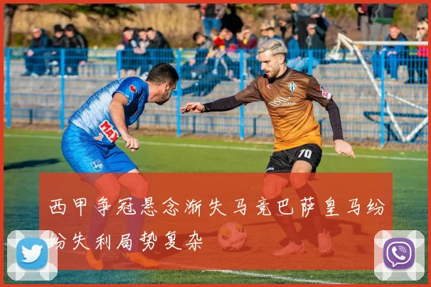 西甲争冠悬念渐失马竞巴萨皇马纷纷失利局势复杂
