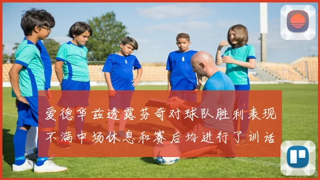 爱德华兹透露芬奇对球队胜利表现不满中场休息和赛后均进行了训话