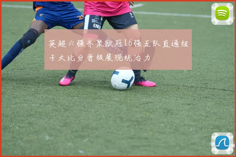 英超六强齐聚欧冠16强五队直通纽卡大比分晋级展现统治力