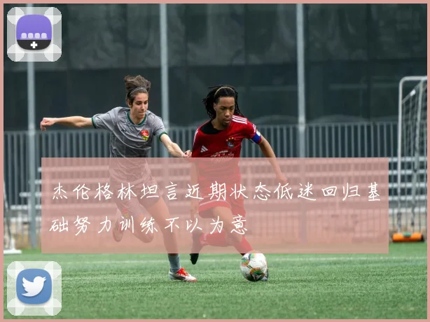 杰伦格林坦言近期状态低迷回归基础努力训练不以为意