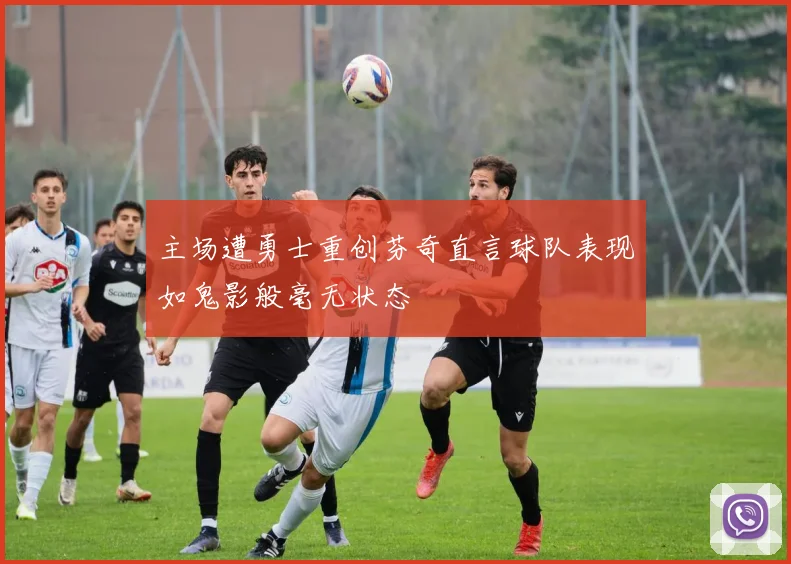 主场遭勇士重创芬奇直言球队表现如鬼影般毫无状态