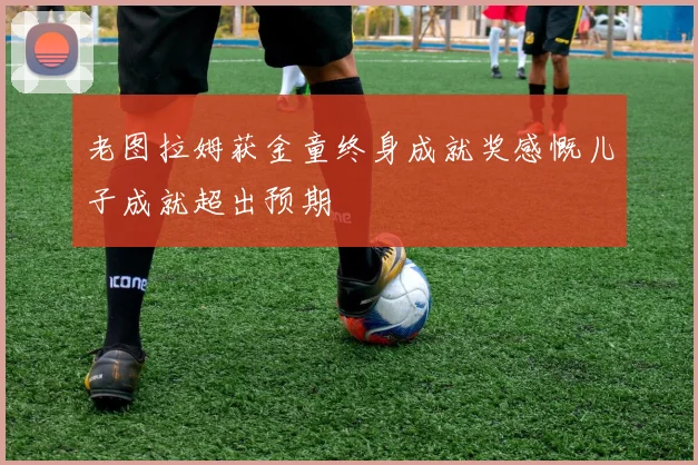 老图拉姆获金童终身成就奖感慨儿子成就超出预期