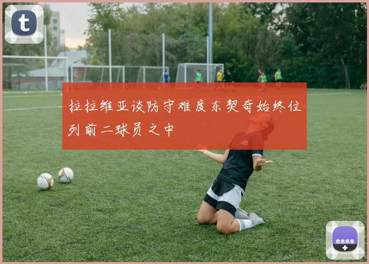 拉拉维亚谈防守难度东契奇始终位列前二球员之中