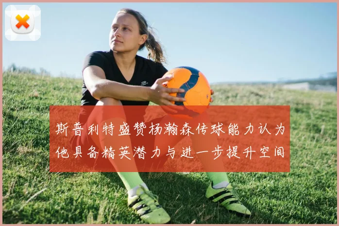 斯普利特盛赞杨瀚森传球能力认为他具备精英潜力与进一步提升空间