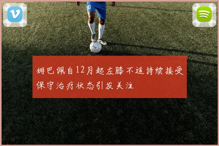 姆巴佩自12月起左膝不适持续接受保守治疗状态引发关注