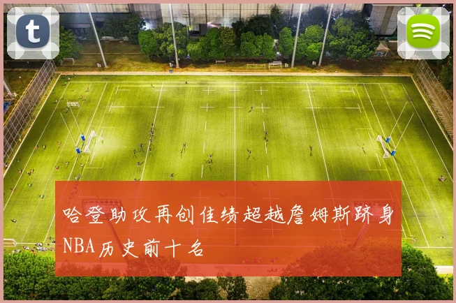 哈登助攻再创佳绩超越詹姆斯跻身NBA历史前十名
