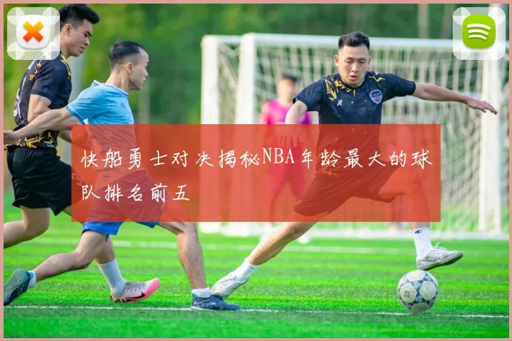 快船勇士对决揭秘NBA年龄最大的球队排名前五
