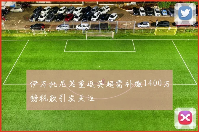 伊万托尼若重返英超需补缴1400万镑税款引发关注