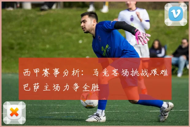西甲赛事分析：马竞客场挑战艰难巴萨主场力争全胜