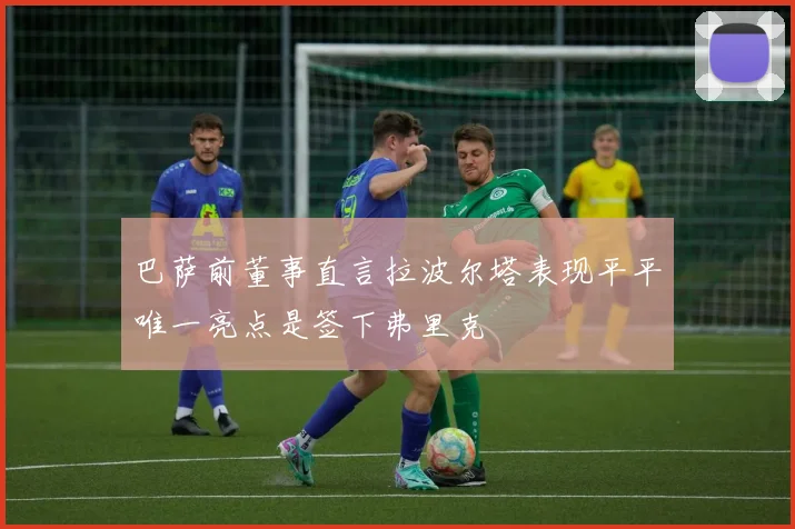 巴萨前董事直言拉波尔塔表现平平唯一亮点是签下弗里克